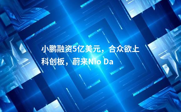 小鹏融资5亿美元，合众欲上科创板，蔚来Nio Da